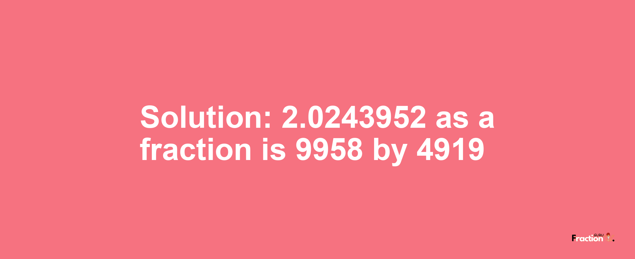 Solution:2.0243952 as a fraction is 9958/4919